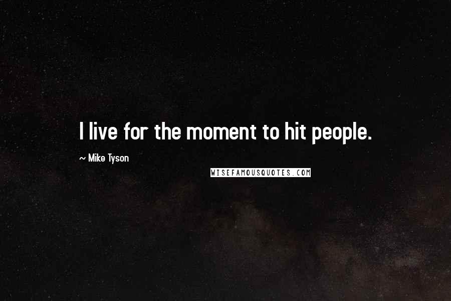 Mike Tyson Quotes: I live for the moment to hit people.