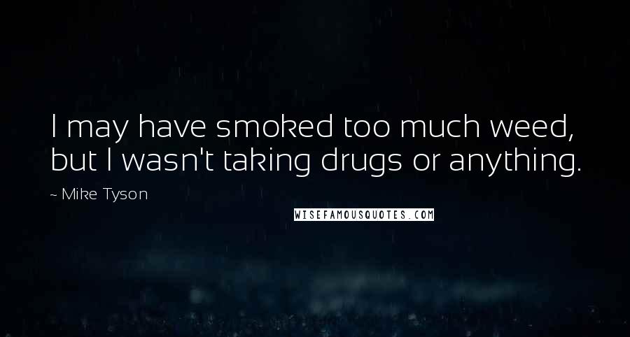 Mike Tyson Quotes: I may have smoked too much weed, but I wasn't taking drugs or anything.