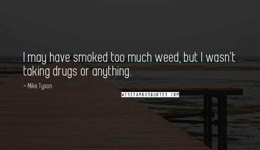 Mike Tyson Quotes: I may have smoked too much weed, but I wasn't taking drugs or anything.