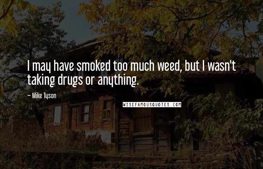 Mike Tyson Quotes: I may have smoked too much weed, but I wasn't taking drugs or anything.