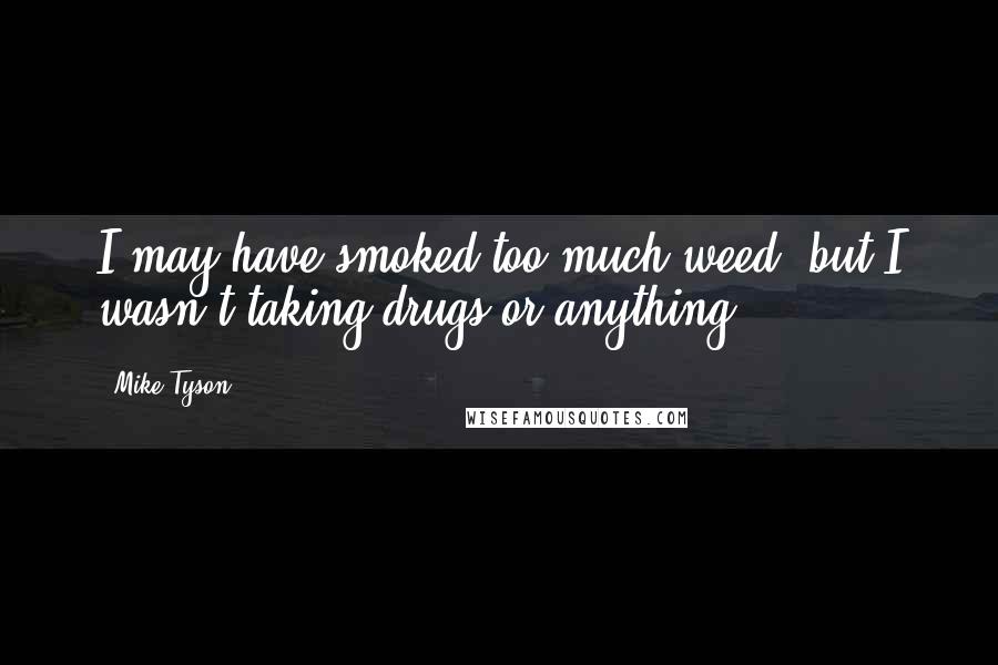 Mike Tyson Quotes: I may have smoked too much weed, but I wasn't taking drugs or anything.