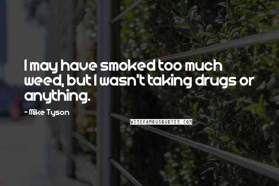 Mike Tyson Quotes: I may have smoked too much weed, but I wasn't taking drugs or anything.