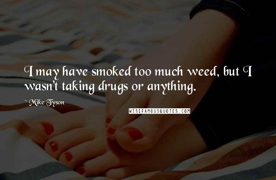 Mike Tyson Quotes: I may have smoked too much weed, but I wasn't taking drugs or anything.