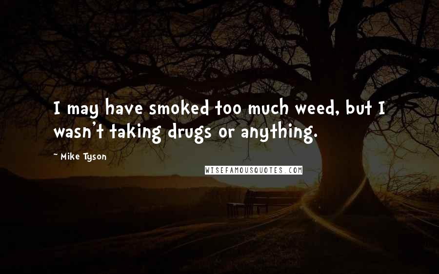 Mike Tyson Quotes: I may have smoked too much weed, but I wasn't taking drugs or anything.