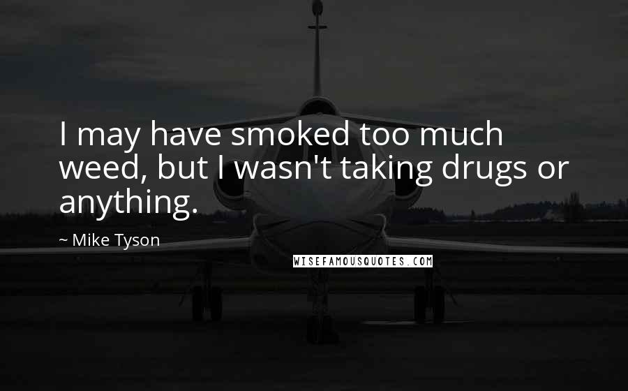Mike Tyson Quotes: I may have smoked too much weed, but I wasn't taking drugs or anything.