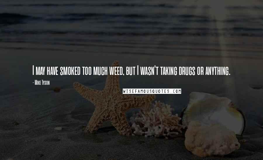 Mike Tyson Quotes: I may have smoked too much weed, but I wasn't taking drugs or anything.