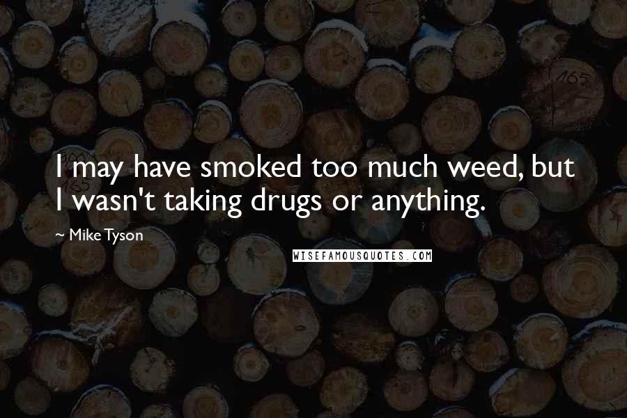 Mike Tyson Quotes: I may have smoked too much weed, but I wasn't taking drugs or anything.