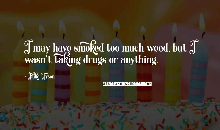 Mike Tyson Quotes: I may have smoked too much weed, but I wasn't taking drugs or anything.
