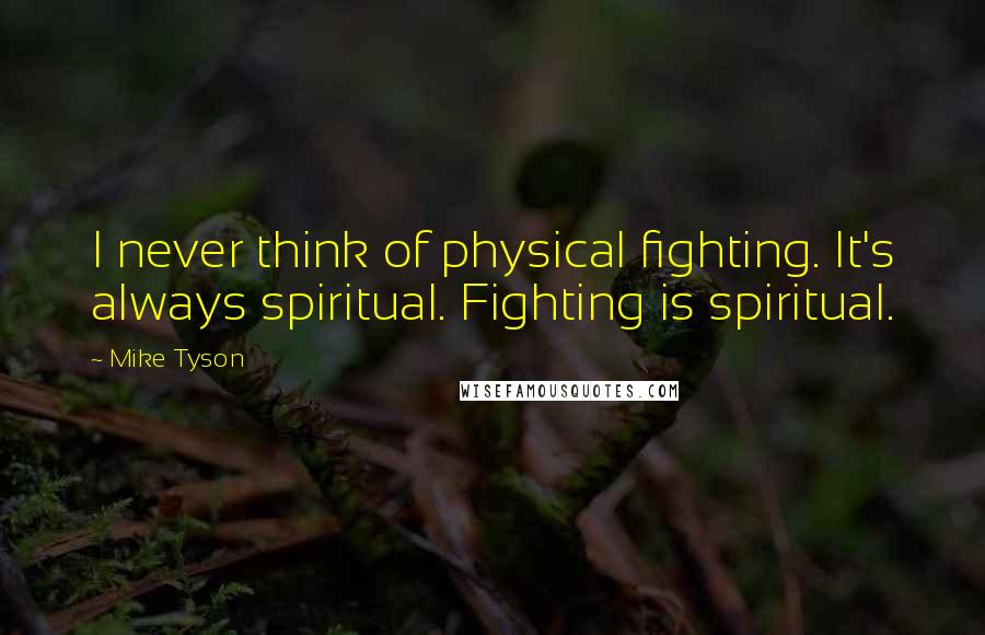 Mike Tyson Quotes: I never think of physical fighting. It's always spiritual. Fighting is spiritual.