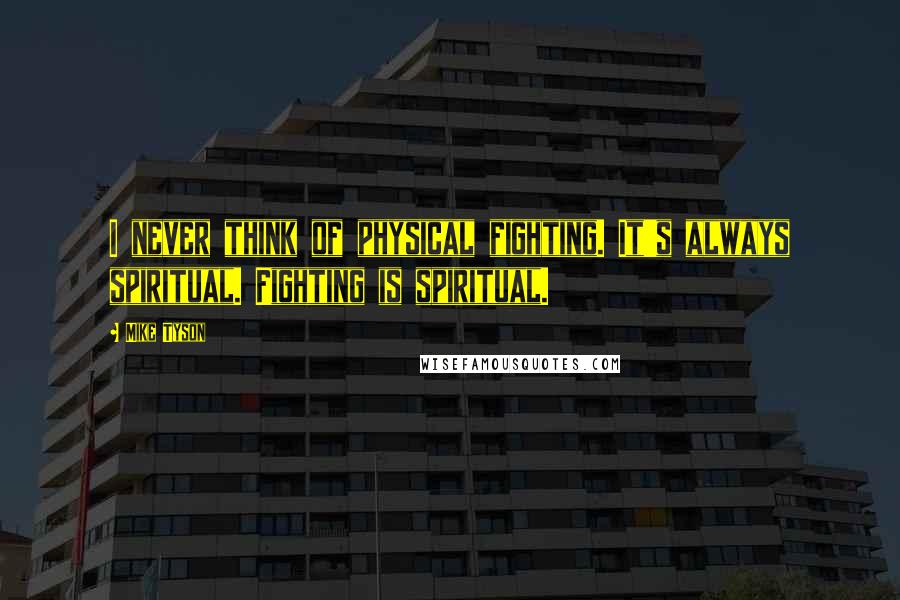 Mike Tyson Quotes: I never think of physical fighting. It's always spiritual. Fighting is spiritual.