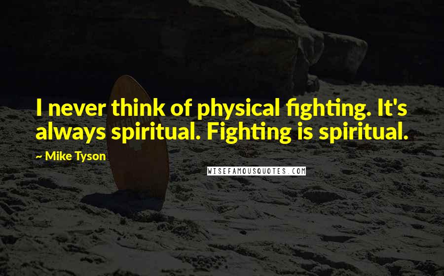 Mike Tyson Quotes: I never think of physical fighting. It's always spiritual. Fighting is spiritual.