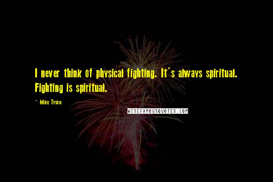 Mike Tyson Quotes: I never think of physical fighting. It's always spiritual. Fighting is spiritual.