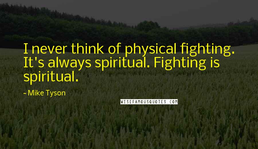 Mike Tyson Quotes: I never think of physical fighting. It's always spiritual. Fighting is spiritual.