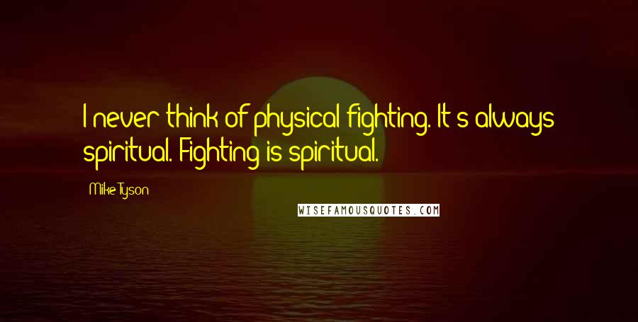 Mike Tyson Quotes: I never think of physical fighting. It's always spiritual. Fighting is spiritual.