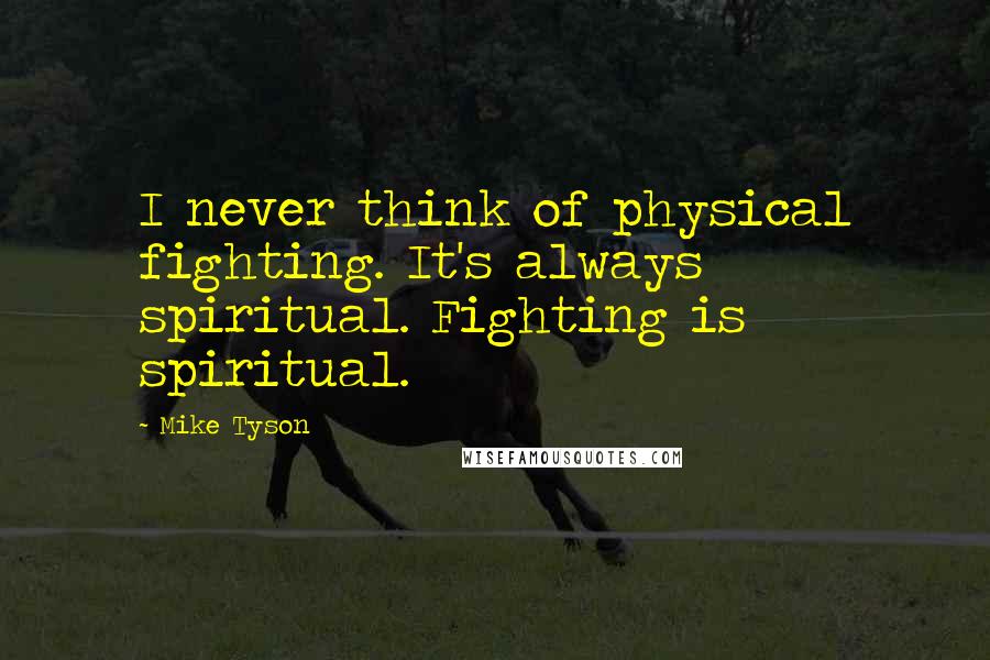 Mike Tyson Quotes: I never think of physical fighting. It's always spiritual. Fighting is spiritual.