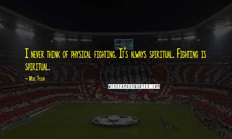 Mike Tyson Quotes: I never think of physical fighting. It's always spiritual. Fighting is spiritual.