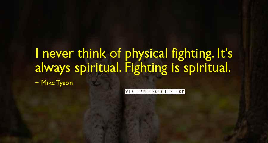 Mike Tyson Quotes: I never think of physical fighting. It's always spiritual. Fighting is spiritual.