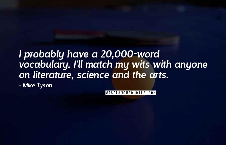 Mike Tyson Quotes: I probably have a 20,000-word vocabulary. I'll match my wits with anyone on literature, science and the arts.