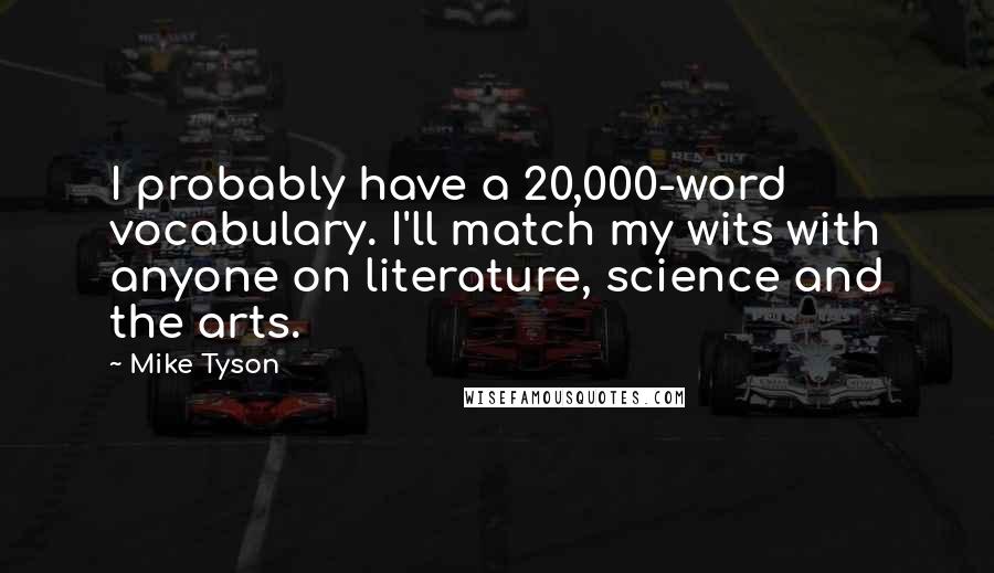 Mike Tyson Quotes: I probably have a 20,000-word vocabulary. I'll match my wits with anyone on literature, science and the arts.