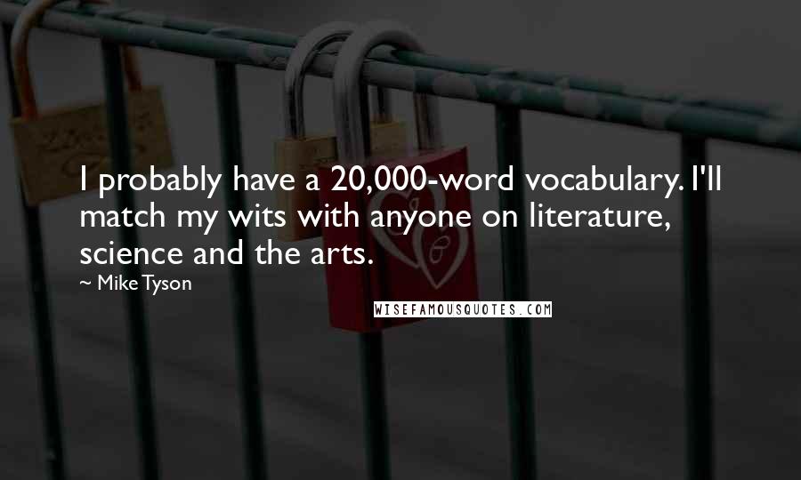 Mike Tyson Quotes: I probably have a 20,000-word vocabulary. I'll match my wits with anyone on literature, science and the arts.