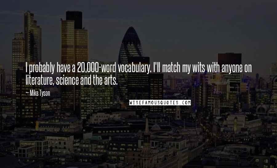 Mike Tyson Quotes: I probably have a 20,000-word vocabulary. I'll match my wits with anyone on literature, science and the arts.