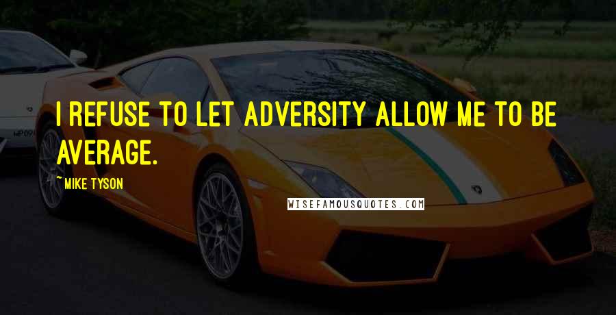 Mike Tyson Quotes: I refuse to let adversity allow me to be average.