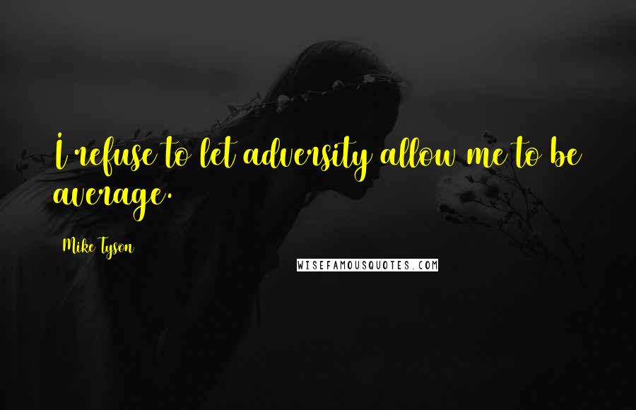 Mike Tyson Quotes: I refuse to let adversity allow me to be average.