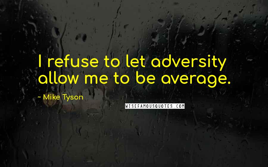 Mike Tyson Quotes: I refuse to let adversity allow me to be average.