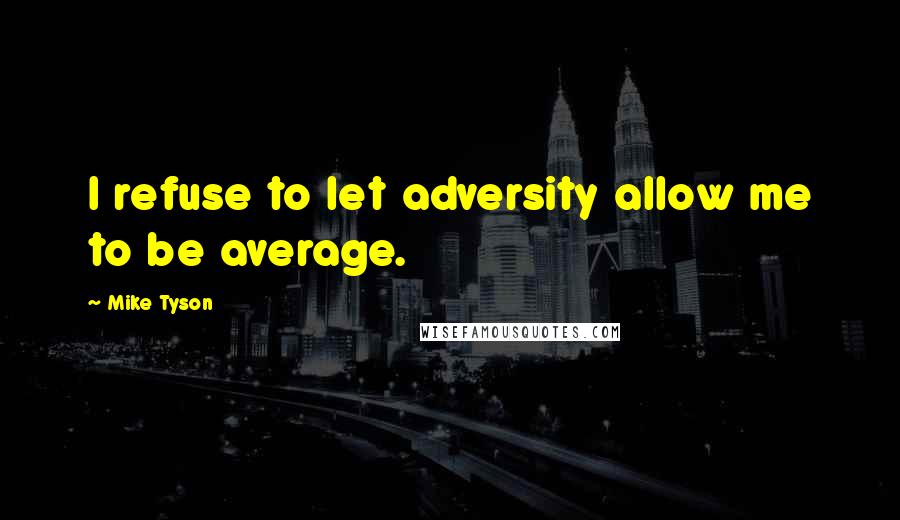 Mike Tyson Quotes: I refuse to let adversity allow me to be average.