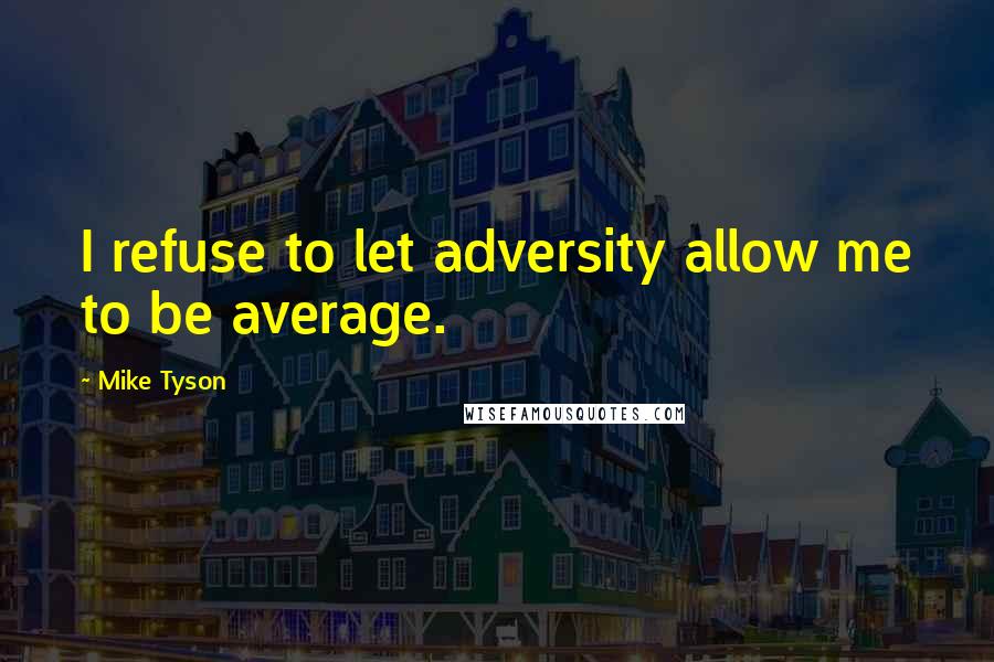 Mike Tyson Quotes: I refuse to let adversity allow me to be average.