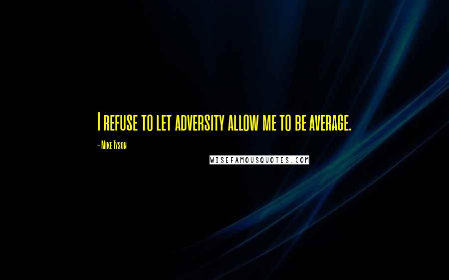 Mike Tyson Quotes: I refuse to let adversity allow me to be average.