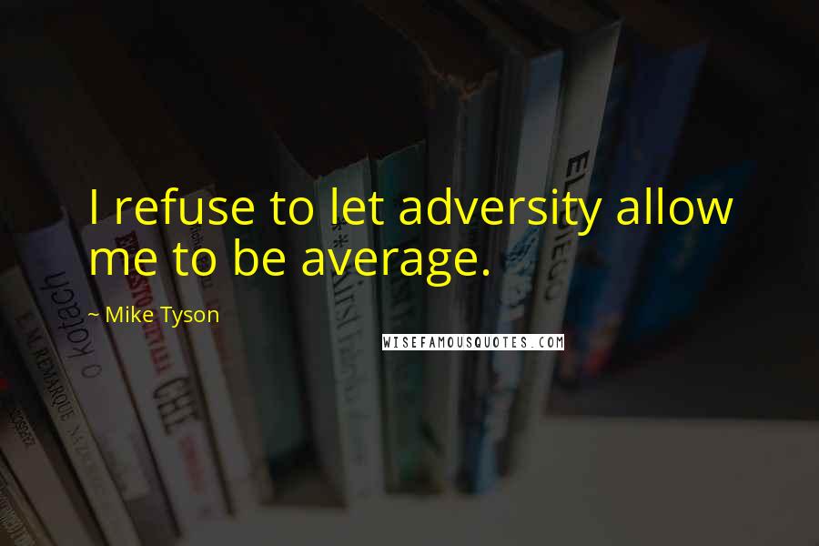 Mike Tyson Quotes: I refuse to let adversity allow me to be average.