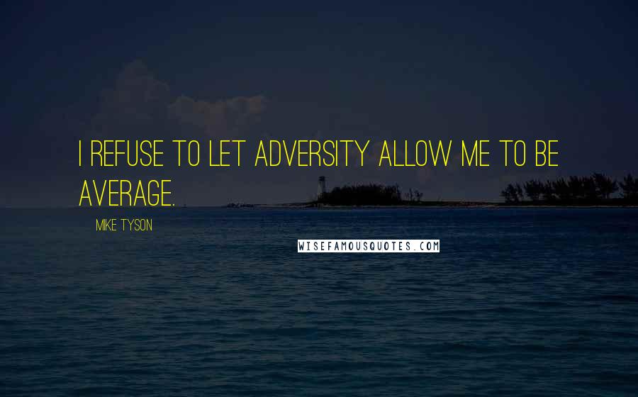 Mike Tyson Quotes: I refuse to let adversity allow me to be average.