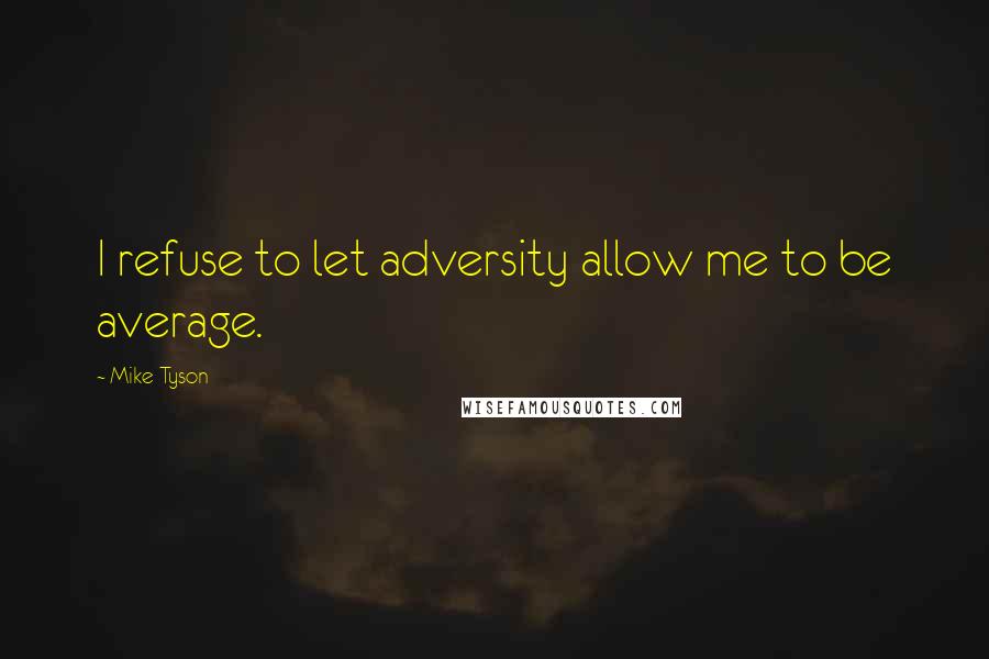 Mike Tyson Quotes: I refuse to let adversity allow me to be average.