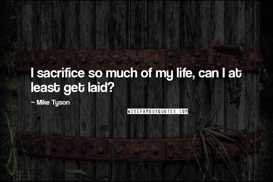 Mike Tyson Quotes: I sacrifice so much of my life, can I at least get laid?