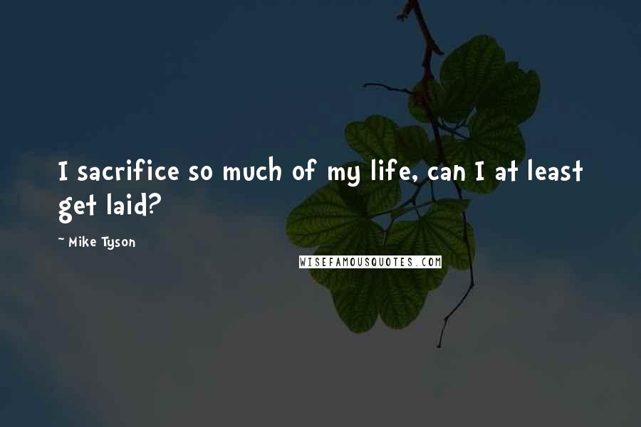 Mike Tyson Quotes: I sacrifice so much of my life, can I at least get laid?