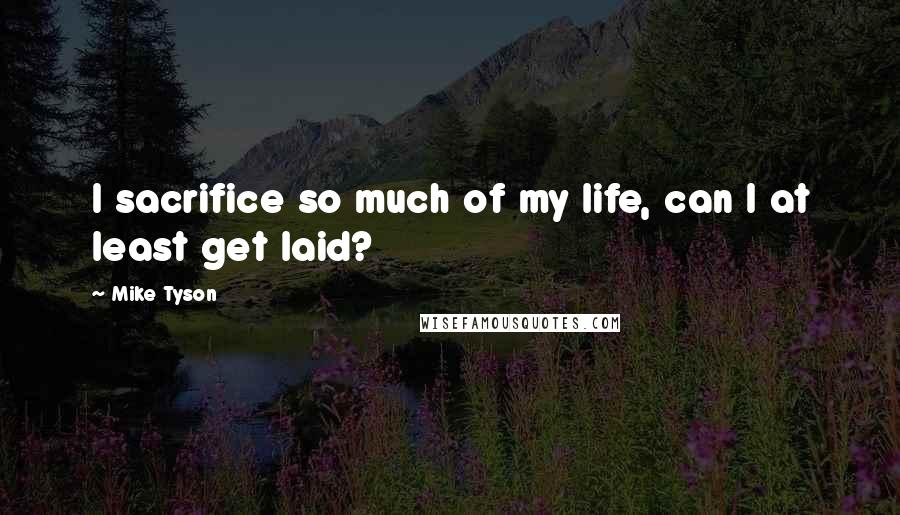 Mike Tyson Quotes: I sacrifice so much of my life, can I at least get laid?