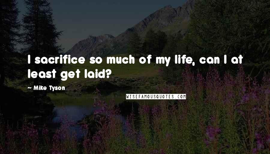 Mike Tyson Quotes: I sacrifice so much of my life, can I at least get laid?