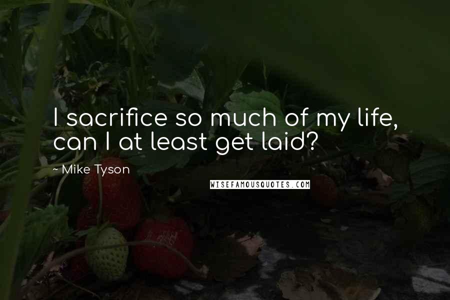 Mike Tyson Quotes: I sacrifice so much of my life, can I at least get laid?