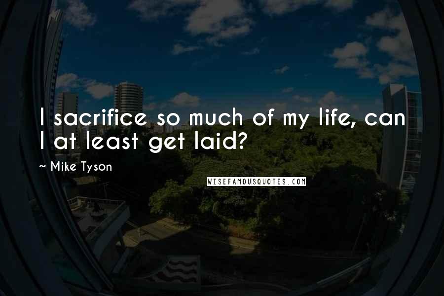 Mike Tyson Quotes: I sacrifice so much of my life, can I at least get laid?