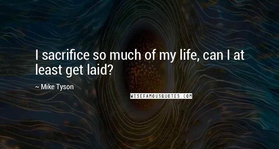 Mike Tyson Quotes: I sacrifice so much of my life, can I at least get laid?