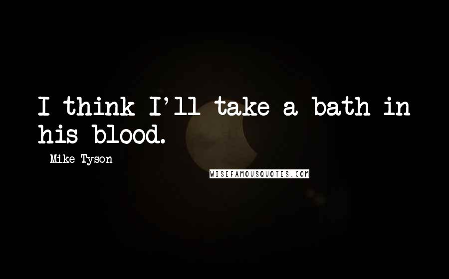 Mike Tyson Quotes: I think I'll take a bath in his blood.
