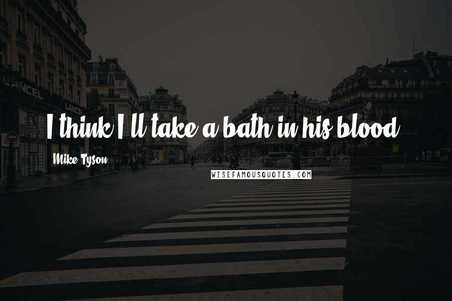 Mike Tyson Quotes: I think I'll take a bath in his blood.