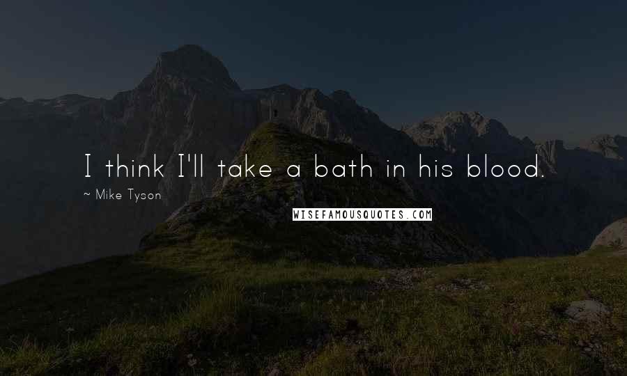 Mike Tyson Quotes: I think I'll take a bath in his blood.