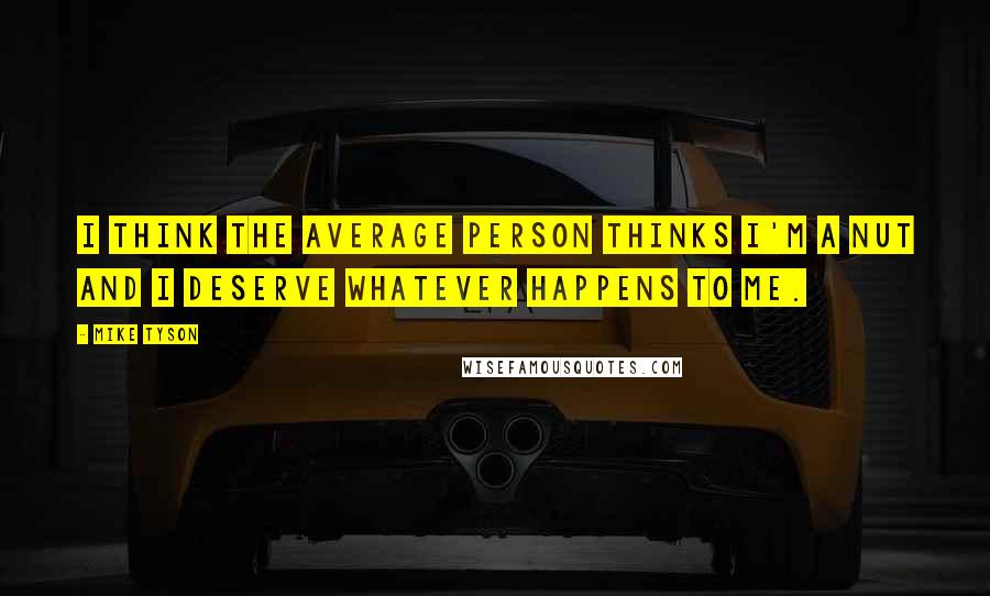 Mike Tyson Quotes: I think the average person thinks I'm a nut and I deserve whatever happens to me.