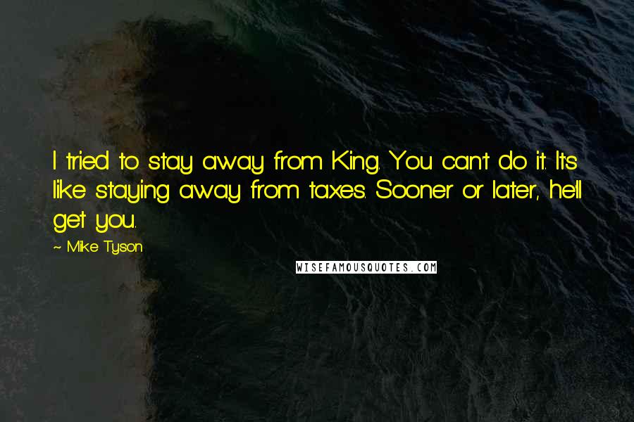 Mike Tyson Quotes: I tried to stay away from King. You can't do it. It's like staying away from taxes. Sooner or later, he'll get you.