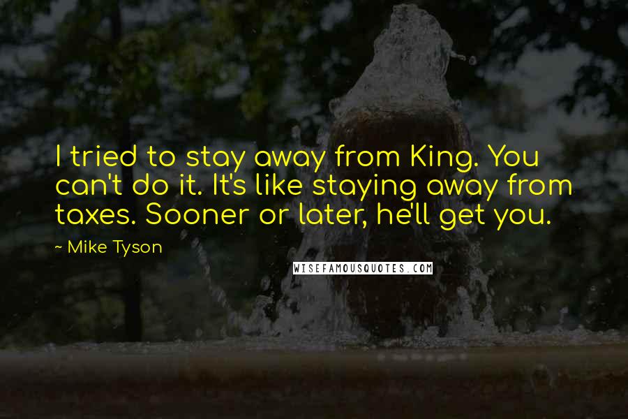 Mike Tyson Quotes: I tried to stay away from King. You can't do it. It's like staying away from taxes. Sooner or later, he'll get you.
