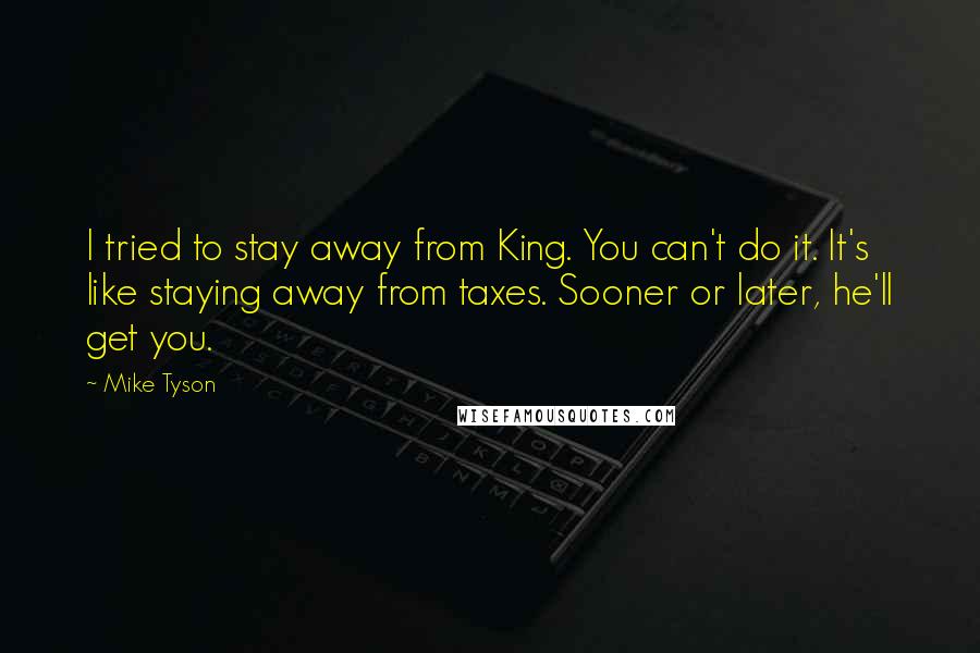 Mike Tyson Quotes: I tried to stay away from King. You can't do it. It's like staying away from taxes. Sooner or later, he'll get you.