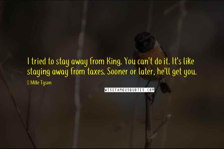 Mike Tyson Quotes: I tried to stay away from King. You can't do it. It's like staying away from taxes. Sooner or later, he'll get you.