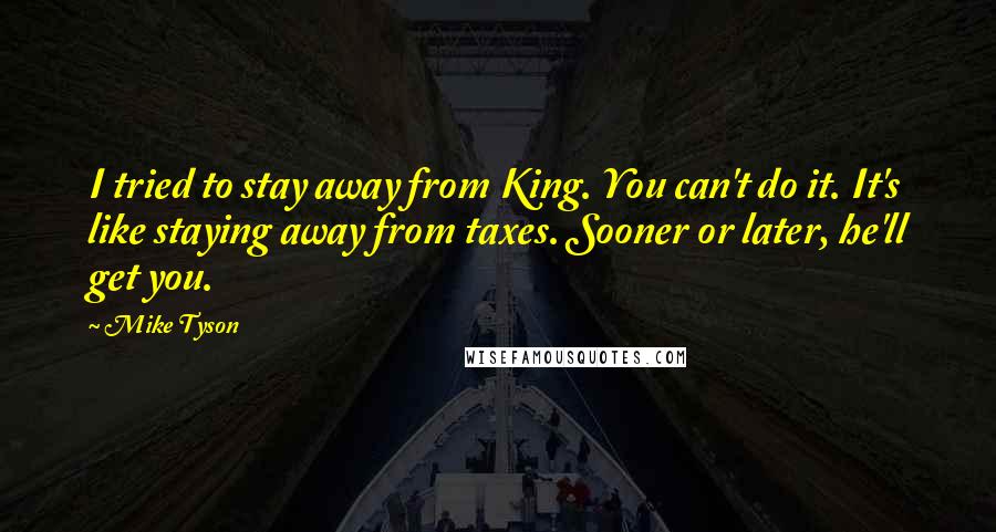 Mike Tyson Quotes: I tried to stay away from King. You can't do it. It's like staying away from taxes. Sooner or later, he'll get you.